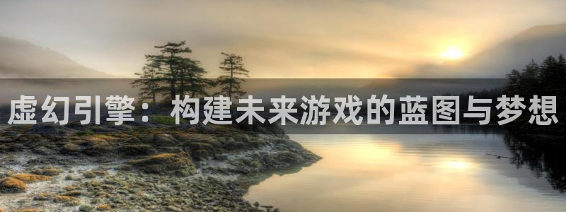 摩根娱乐挂机项目怎么样：虚幻引擎：构建未来游戏的蓝图与梦想