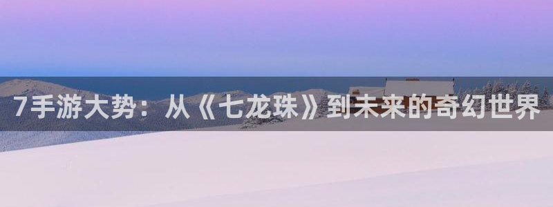 摩根娱乐挂机项目：7手游大势：从《七龙珠》到未来的奇幻世界
