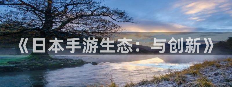 摩根娱乐官网入口下载：《日本手游生态：与创新》